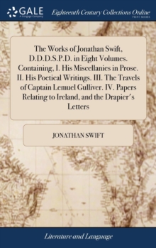 Image for The Works of Jonathan Swift, D.D.D.S.P.D. in Eight Volumes. Containing, I. His Miscellanies in Prose. II. His Poetical Writings. III. The Travels of Captain Lemuel Gulliver. IV. Papers Relating to Ire