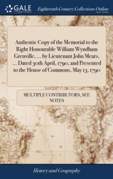 Image for Authentic Copy of the Memorial to the Right Honourable William Wyndham Grenville, ... by Lieutenant John Mears, ... Dated 30th April, 1790, and Presented to the House of Commons, May 13, 1790