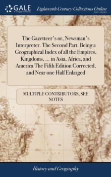Image for The Gazetteer's or, Newsman's Interpreter. The Second Part. Being a Geographical Index of all the Empires, Kingdoms, ... in Asia, Africa, and America The Fifth Edition Corrected, and Near one Half Enl