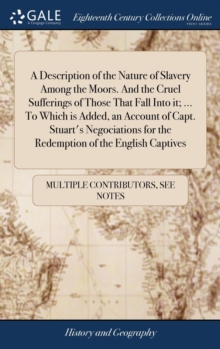Image for A Description of the Nature of Slavery Among the Moors. And the Cruel Sufferings of Those That Fall Into it; ... To Which is Added, an Account of Capt. Stuart's Negociations for the Redemption of the 