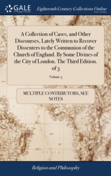 Image for A Collection of Cases, and Other Discourses, Lately Written to Recover Dissenters to the Communion of the Church of England. By Some Divines of the City of London. The Third Edition. of 3; Volume 3