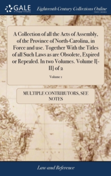 Image for A Collection of all the Acts of Assembly, of the Province of North-Carolina, in Force and use. Together With the Titles of all Such Laws as are Obsolete, Expired or Repealed. In two Volumes. Volume I[