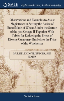 Image for Observations and Examples to Assist Magistrates in Setting the Assize of Bread Made of Wheat, Under the Statute of the 31st George II Together With Tables for Reducing the Prices of Diverse Customary 