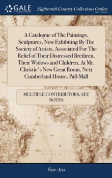 Image for A Catalogue of The Paintings, Sculptures, Now Exhibiting By The Society of Artists, Associated For The Relief of Their Distressed Brethren, Their Widows and Children, At Mr. Christie's New Great Room,