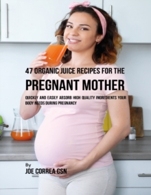 Image for 47 Organic Juice Recipes for the Pregnant Mother: Quickly and Easily Absorb High Quality Ingredients Your Body Needs During Pregnancy