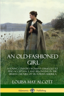 Image for An Old-Fashioned Girl : A Young Country Woman's Struggle to Find Acceptance and Belonging in the Urban Culture of Victorian America