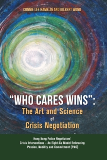 Image for "Who Cares Wins" : The Art and Science of Crisis Negotiation: Hong Kong Police Negotiators' Crisis Interventions - An Eight-Cs Model Embracing Passion, Nobility and Commitment (PNC)