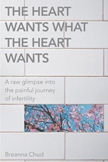 Image for The Heart Wants What the Heart Wants : A Raw Glimpse Into the Painful Journey of Infertility
