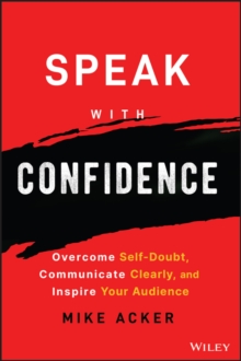 Speak with Confidence: Overcome Self-Doubt, Communicate Clearly, and Inspire Your Audience