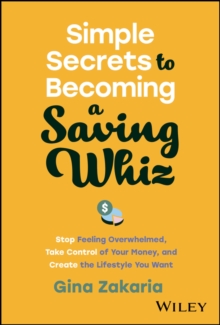 Simple Secrets to Becoming a Saving Whiz: Stop Feeling Overwhelmed, Take Control of Your Money, and Create the Lifestyle You Want