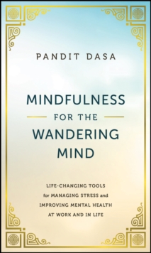 Mindfulness For the Wandering Mind: Life-Changing Tools for Managing Stress and Improving Mental Health At Work and In Life