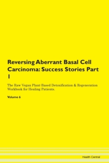 Image for Reversing Aberrant Basal Cell Carcinoma : Success Stories Part 1 The Raw Vegan Plant-Based Detoxification & Regeneration Workbook for Healing Patients. Volume 6