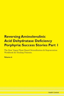 Image for Reversing Aminolevulinic Acid Dehydratase Deficiency Porphyria : Success Stories Part 1 The Raw Vegan Plant-Based Detoxification & Regeneration Workbook for Healing Patients. Volume 6