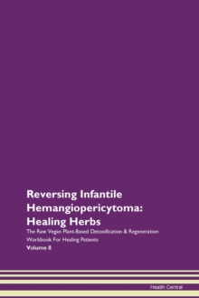 Image for Reversing Infantile Hemangiopericytoma : Healing Herbs The Raw Vegan Plant-Based Detoxification & Regeneration Workbook For Healing Patients Volume 8