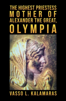 The highest priestess: mother of Alexander the Great, Olympia - Kalamaras, Vasso L.