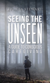 Image for Seeing the Unseen: A Guide to Conscious Caregiving