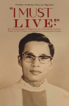 “I Must Live!”: The Autobiographical Reflections of a Vietnamese Catholic Priest, in his 13 Years in Communist Concentration Camps.