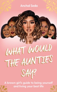 What Would the Aunties Say?: A brown girl’s guide to being yourself and living your best life