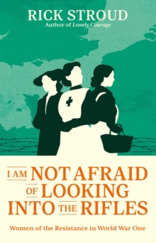Image for I Am Not Afraid of Looking Into the Rifles: Women of the Resistance in World War One