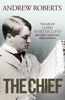 The Chief: The Life of Lord Northcliffe Britain’s Greatest Press Baron
