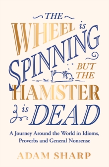 Image for The wheel is spinning but the hamster is dead  : a journey around the world in idioms, proverbs and general nonsense