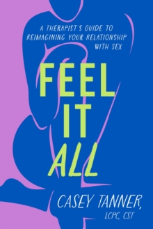 Image for Feel it all  : a therapist's guide to reimagining your relationship with sex