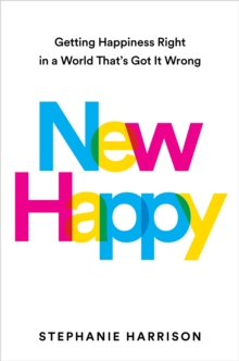 New Happy: Getting Happiness Right in a World That’s Got It Wrong