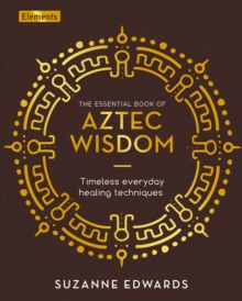 The Essential Book of Aztec Wisdom: Timeless Everyday Healing Techniques