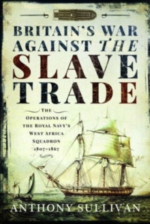 Britain’s War Against the Slave Trade: The Operations of the Royal Navy s West Africa Squadron, 1807 1867