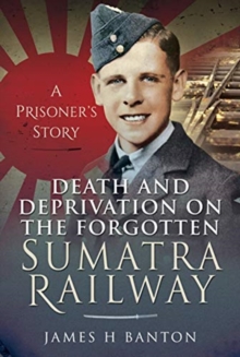 Death and Deprivation on the Forgotten Sumatra Railway: A Prisoner’s Story