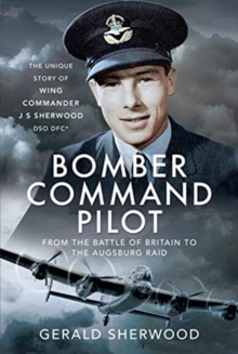 Bomber Command Pilot: From the Battle of Britain to the Augsburg Raid: The Unique Story of Wing Commander J S Sherwood DSO, DFC*