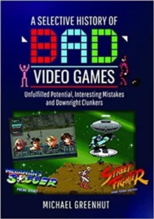 A Selective History of ‘Bad’ Video Games: Unfulfilled Potential, Interesting Mistakes and Downright Clunkers