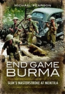 End Game Burma 1945: Slim’s Masterstroke at Meiktila