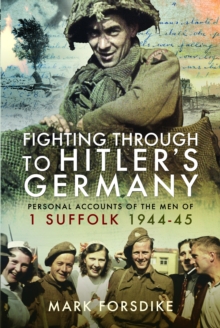 Fighting Through to Hitler’s Germany: Personal Accounts of the Men of 1 Suffolk 1944-45