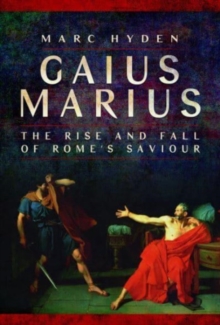 Gaius Marius: The Rise and Fall of Rome’s Saviour