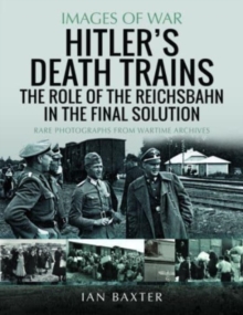 Hitler’s Death Trains: The Role of the Reichsbahn in the Final Solution: Rare Photographs from Wartime Archives