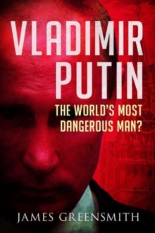 Vladimir Putin: The World’s Most Dangerous Man?