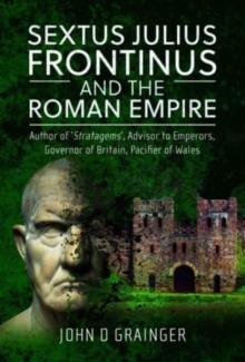 Sextus Julius Frontinus and the Roman Empire: Author of Stratagems, Advisor to Emperors, Governor of Britain, Pacifier of Wales