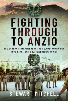 Fighting Through to Anzio: The Gordon Highlanders in the Second World War (6th Battalion and 1st London Scottish)