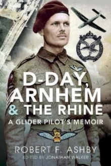 D-Day, Arnhem and the Rhine: A Glider Pilot s Memoir