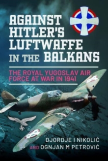 Against Hitler’s Luftwaffe in the Balkans: The Royal Yugoslav Air Force at War in 1941