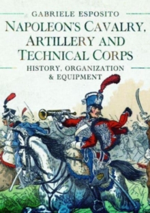 Napoleon’s Cavalry, Artillery and Technical Corps 1799-1815: History, Organization and Equipment