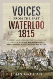 Voices from the Past: Waterloo 1815: History’s most famous battle told through eyewitness accounts, newspaper reports, parliamentary debates, memoirs and diaries