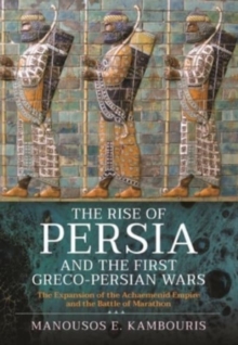 The Rise of Persia and the First Greco-Persian Wars: The Expansion of the Achaemenid Empire and the Battle of Marathon