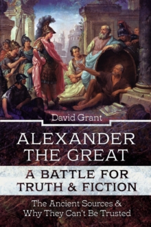 Image for Alexander the Great, a Battle for Truth and Fiction: The Ancient Sources And Why They Can't Be Trusted