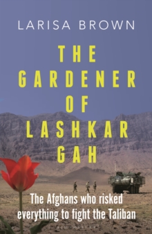 Image for The gardener of Lashkar Gah  : a true story of the Afghans who risked everything to fight the Taliban