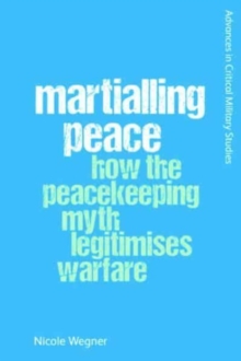 Image for Martialling peace  : how the peacekeeper myth legitimises warfare
