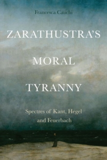 Zarathustra’S Moral Tyranny: Spectres of Kant, Hegel and Feuerbach