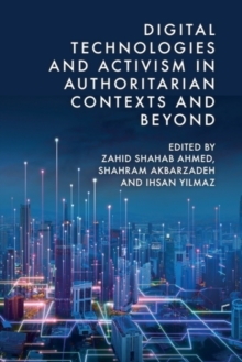 Digital Technologies and Activism in Authoritarian Contexts and Beyond - Ahmed, Zahid Shahab (Associate Professor in Security and Strategic Stu