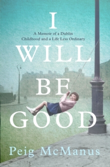 I Will Be Good: A Memoir of a Dublin Childhood and a Life Less Ordinary